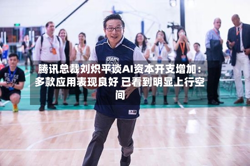 腾讯总裁刘炽平谈AI资本开支增加:多款应用表现良好 已看到明显上行空间-第1张图片
