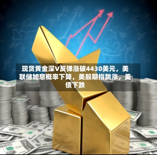 现货黄金深V反弹涨破4430美元	，美联储加息概率下降，美股期指跳涨，美债下跌-第2张图片