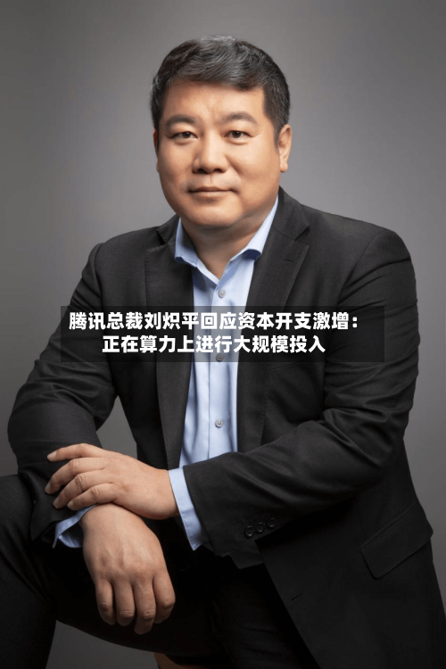 腾讯总裁刘炽平回应资本开支激增：正在算力上进行大规模投入