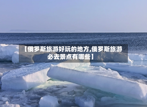 【俄罗斯旅游好玩的地方,俄罗斯旅游必去景点有哪些】-第3张图片