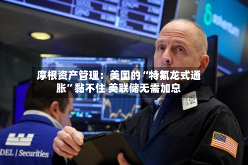 摩根资产管理：美国的“特氟龙式通胀”黏不住 美联储无需加息-第2张图片