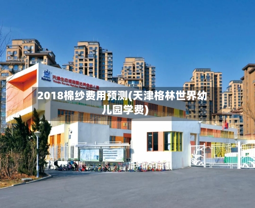 2018棉纱费用预测(天津格林世界幼儿园学费)