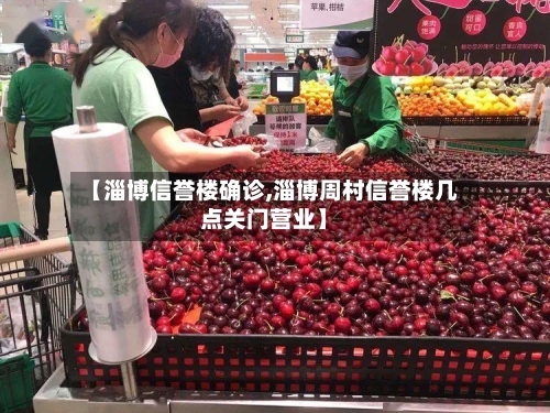 【淄博信誉楼确诊,淄博周村信誉楼几点关门营业】-第2张图片