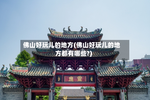 佛山好玩儿的地方(佛山好玩儿的地方都有哪些?)-第2张图片