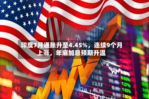 印度7月通胀升至4.45%，连续9个月上涨	，年底加息预期升温-第3张图片