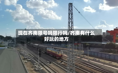 现在齐南限号吗限行吗/齐南有什么好玩的地方