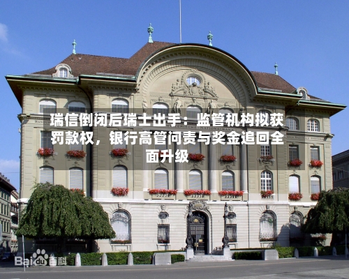 瑞信倒闭后瑞士出手：监管机构拟获罚款权	，银行高管问责与奖金追回全面升级-第2张图片