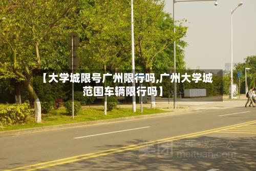 【大学城限号广州限行吗,广州大学城范围车辆限行吗】