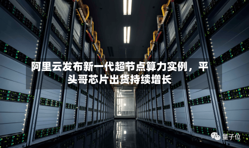 阿里云发布新一代超节点算力实例	，平头哥芯片出货持续增长-第3张图片
