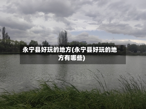 永宁县好玩的地方(永宁县好玩的地方有哪些)