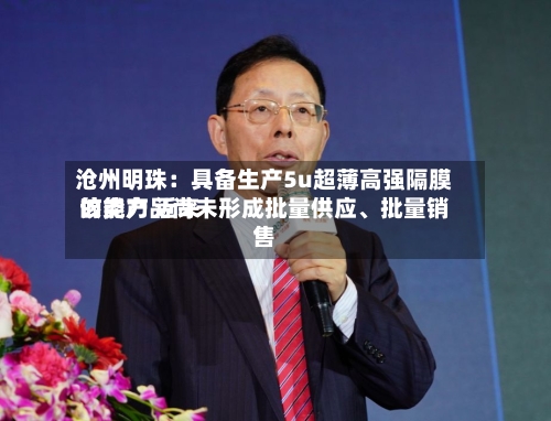沧州明珠：具备生产5u超薄高强隔膜的能力 近来该类产品尚未形成批量供应	、批量销售-第1张图片