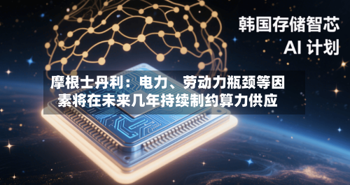 摩根士丹利：电力、劳动力瓶颈等因素将在未来几年持续制约算力供应-第2张图片