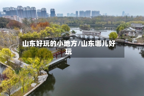 山东好玩的小地方/山东哪儿好玩-第2张图片