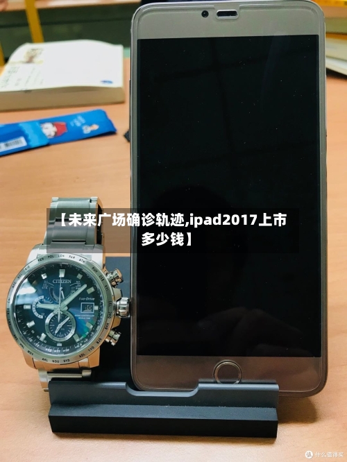 【未来广场确诊轨迹,ipad2017上市多少钱】