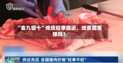 “金九银十	”传统旺季临近	，纸浆能反弹吗？-第1张图片