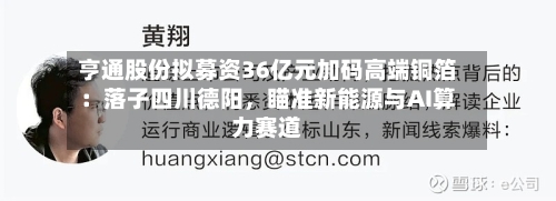 亨通股份拟募资36亿元加码高端铜箔：落子四川德阳，瞄准新能源与AI算力赛道