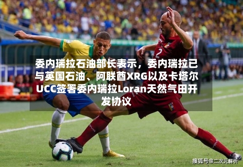 委内瑞拉石油部长表示，委内瑞拉已与英国石油、阿联酋XRG以及卡塔尔UCC签署委内瑞拉Loran天然气田开发协议-第2张图片