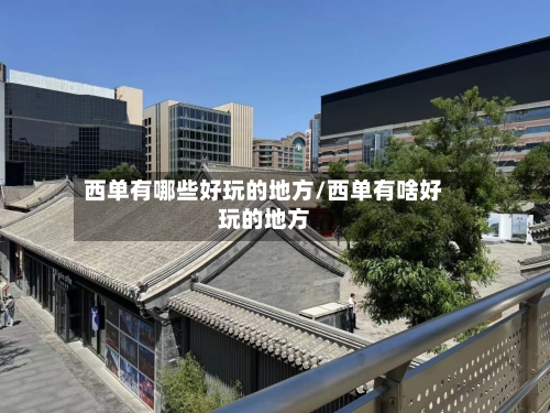 西单有哪些好玩的地方/西单有啥好玩的地方-第2张图片