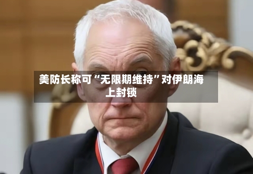 美防长称可“无限期维持	”对伊朗海上封锁-第2张图片