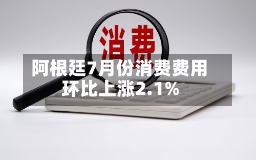 阿根廷7月份消费费用环比上涨2.1%