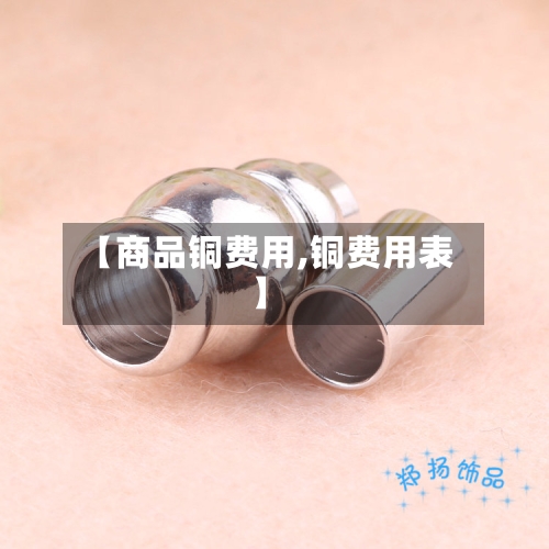 【商品铜费用,铜费用表】