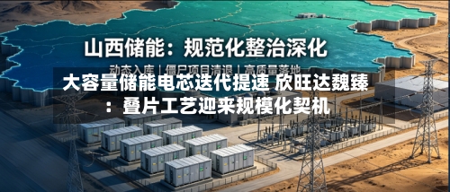 大容量储能电芯迭代提速 欣旺达魏臻：叠片工艺迎来规模化契机-第2张图片