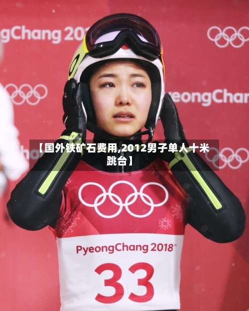 【国外铁矿石费用,2012男子单人十米跳台】-第3张图片