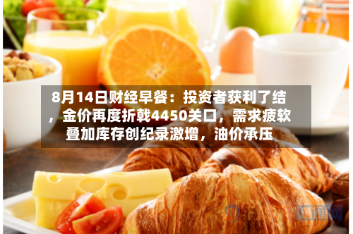 8月14日财经早餐：投资者获利了结，金价再度折戟4450关口，需求疲软叠加库存创纪录激增	，油价承压-第1张图片