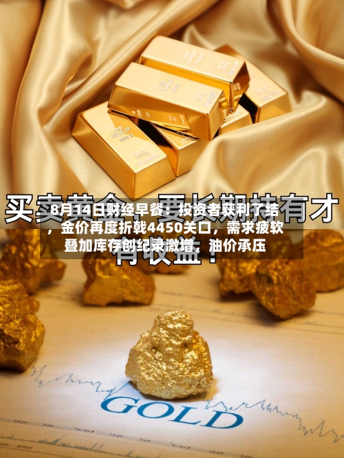 8月14日财经早餐：投资者获利了结，金价再度折戟4450关口，需求疲软叠加库存创纪录激增	，油价承压-第2张图片