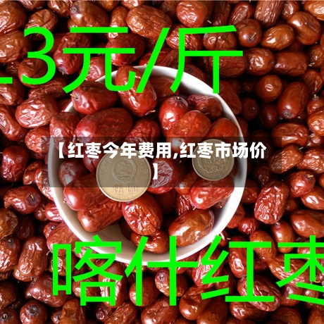 【红枣今年费用,红枣市场价】