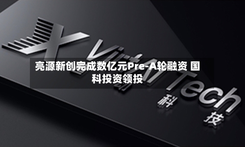 亮源新创完成数亿元Pre-A轮融资 国科投资领投-第2张图片
