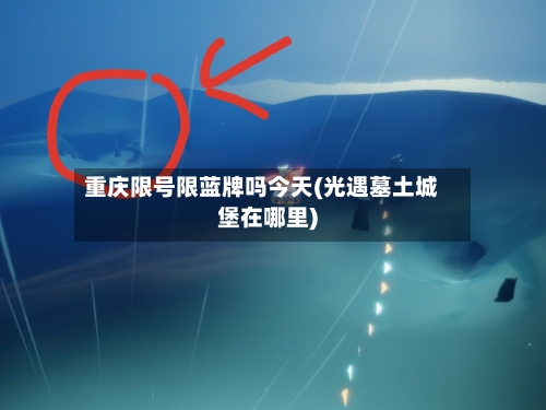 重庆限号限蓝牌吗今天(光遇墓土城堡在哪里)
