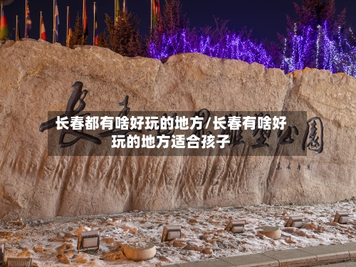 长春都有啥好玩的地方/长春有啥好玩的地方适合孩子-第3张图片