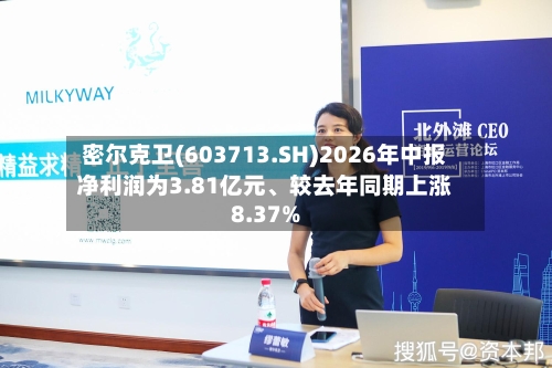 密尔克卫(603713.SH)2026年中报净利润为3.81亿元	、较去年同期上涨8.37%-第2张图片