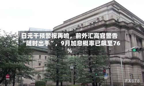 日元干预警报再响，前外汇高官警告“随时出手”	，9月加息概率已飙至76%-第2张图片