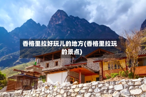 香格里拉好玩儿的地方(香格里拉玩的景点)