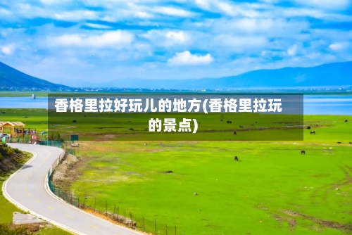 香格里拉好玩儿的地方(香格里拉玩的景点)-第3张图片