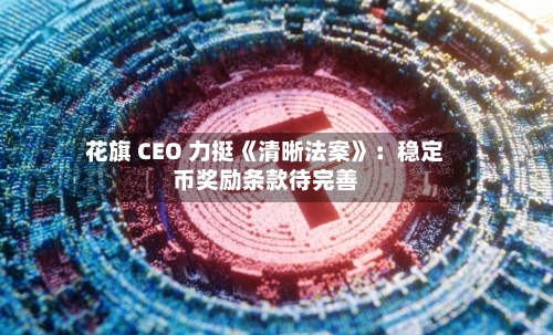 花旗 CEO 力挺《清晰法案》：稳定币奖励条款待完善