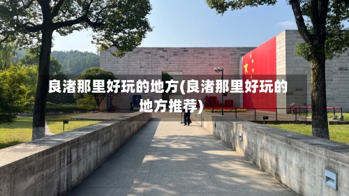 良渚那里好玩的地方(良渚那里好玩的地方推荐)
