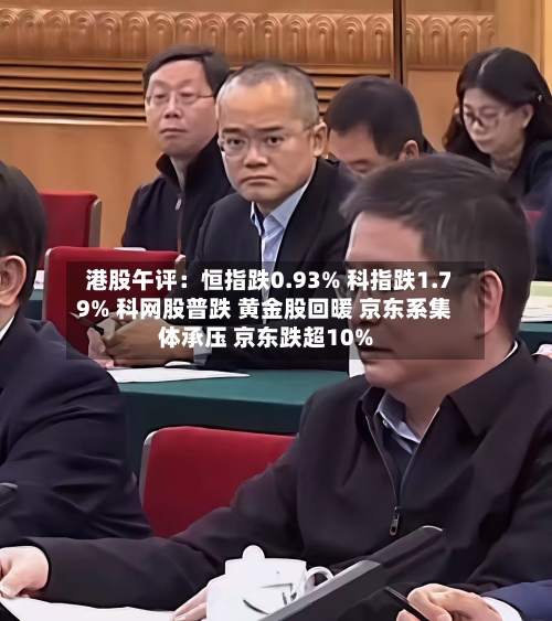 港股午评：恒指跌0.93% 科指跌1.79% 科网股普跌 黄金股回暖 京东系集体承压 京东跌超10%-第3张图片