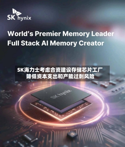 SK海力士考虑合资建设存储芯片工厂 降低资本支出和产能过剩风险-第2张图片