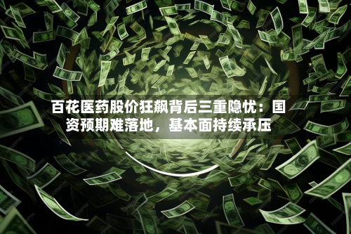 百花医药股价狂飙背后三重隐忧：国资预期难落地	，基本面持续承压-第3张图片