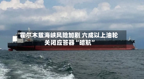 霍尔木兹海峡风险加剧 六成以上油轮关闭应答器“暗航”