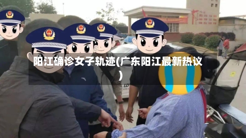阳江确诊女子轨迹(广东阳江最新热议)-第2张图片