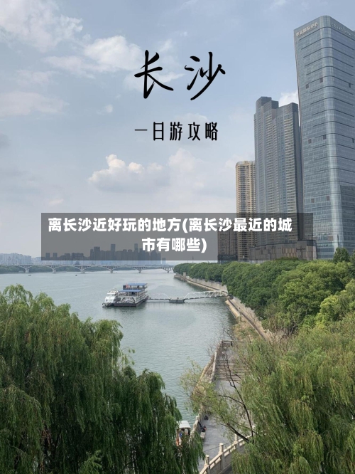 离长沙近好玩的地方(离长沙最近的城市有哪些)