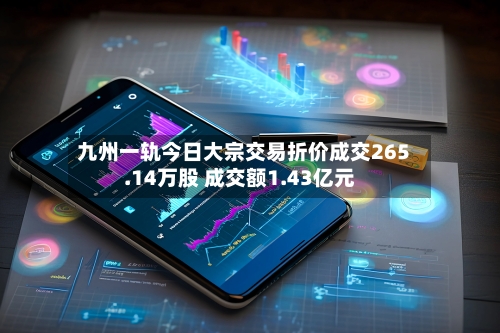 九州一轨今日大宗交易折价成交265.14万股 成交额1.43亿元-第1张图片