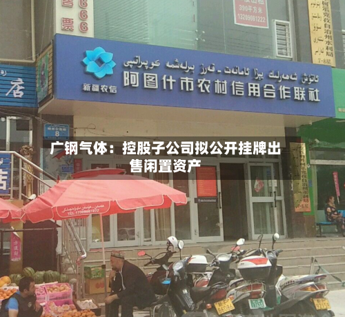 广钢气体：控股子公司拟公开挂牌出售闲置资产
