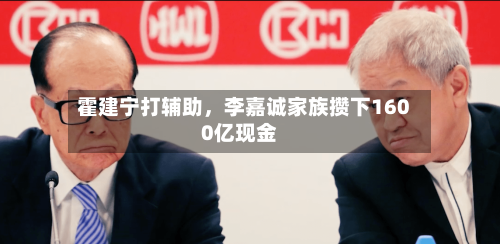 霍建宁打辅助，李嘉诚家族攒下1600亿现金-第2张图片