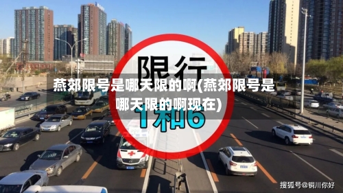 燕郊限号是哪天限的啊(燕郊限号是哪天限的啊现在)