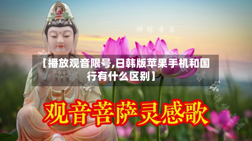 【播放观音限号,日韩版苹果手机和国行有什么区别】-第2张图片